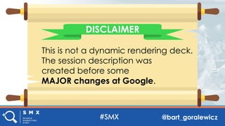 @bart_goralewicz
This is not a dynamic rendering deck.
The session description was
created before some
MAJOR changes at Google.
DISCLAIMER
 