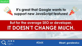 @bart_goralewicz
It’s great that Google wants to
support new JavaScript features!
But for the average SEO or developer,
IT DOESN’T CHANGE MUCH.
Reality?
 