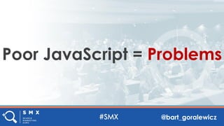 @bart_goralewicz
Poor JavaScript = Problems
 