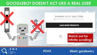 @bart_goralewicz
GOOGLEBOT DOESN’T ACT LIKE A REAL USER
Watch out for
infinite scrolling!
 