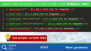 @bart_goralewicz
Use proper <a href> links
MAKE SURE GOOGLE CAN DISCOVER YOUR INTERNAL LINKS
 