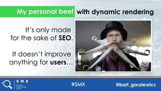 @bart_goralewicz
My personal beef with dynamic rendering
It’s only made
for the sake of SEO.
It doesn’t improve
anything for users…
 