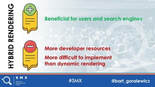 @bart_goralewicz
HYBRIDRENDERING
Beneficial for users and search engines
More developer resources
More difficult to implement
than dynamic rendering
 