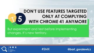 @bart_goralewicz
DON’T USE FEATURES TARGETED
ONLY AT COMPLYING
WITH CHROME 41 ANYMORE5
But experiment and test before implementing
changes. It’s new territory.
 