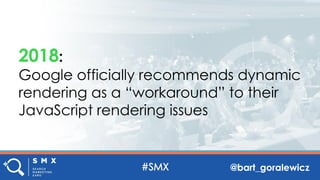 @bart_goralewicz
2018:
Google officially recommends dynamic
rendering as a “workaround” to their
JavaScript rendering issues
 
