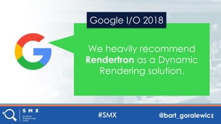 @bart_goralewicz
We heavily recommend
Rendertron as a Dynamic
Rendering solution.
Google I/O 2018
 