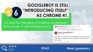 @bart_goralewicz
GOOGLEBOT IS STILL
“INTRODUCING ITSELF”
AS CHROME 41.6
It is only for the sake of making developers'
lives easier. It will change soon.
 