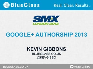 GOOGLE+ AUTHORSHIP 2013
KEVIN GIBBONS
BLUEGLASS.CO.UK
@KEVGIBBO
 