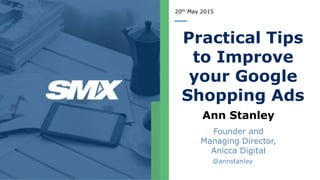 20th May 2015
Practical Tips
to Improve
your Google
Shopping Ads
Ann Stanley
Founder and
Managing Director,
Anicca Digital
@annstanley
 