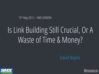 Is Link Building Still Crucial, Or A
Waste of Time & Money?
David Naylor
15th May 2013 – SMX LONDON
 