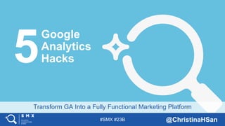 #SMX #23B @ChristinaHSan
Transform GA Into a Fully Functional Marketing Platform
Google
Analytics
Hacks5
 