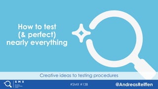 #SMX #13B @AndreasReiffen
Creative ideas to testing procedures
How to test
(& perfect)
nearly everything
 