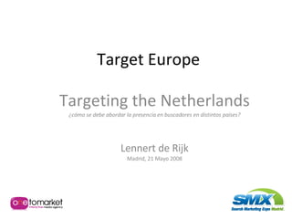 Target Europe Targeting the Netherlands ¿cómo se debe abordar la presencia en buscadores en distintos países? Lennert de Rijk Madrid, 21 Mayo 2008 
