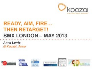 Anna Lewis
@Koozai_Anna
READY, AIM, FIRE…
THEN RETARGET!
SMX LONDON – MAY 2013
 