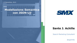 13 Novembre, 2015
Modellazione Semantica
con JSON-LD
Sante J. Achille
Search Marketing Consultant
@sjachille
 