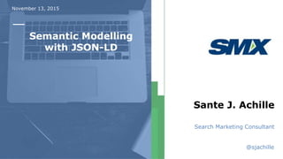 November 13, 2015
Semantic Modelling
with JSON-LD
Sante J. Achille
Search Marketing Consultant
@sjachille
 