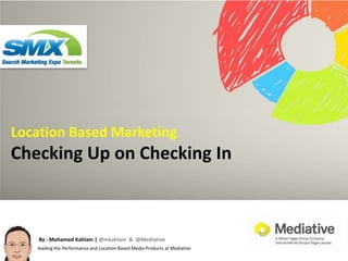 Location Based Marketing Checking Up on Checking In By : Mohamed Kahlain | @mkahlain  &  @Mediative leading the Performance and Location-Based Media Products at Mediative 