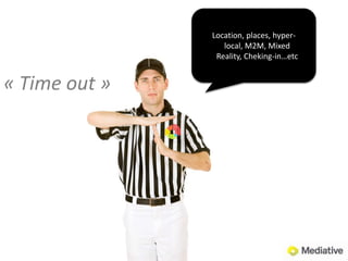 Location, places, hyper-local, M2M, Mixed Reality, Cheking-in…etc« Time out »