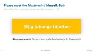 pa.ag
@peakaceag
12
Please meet the Mastermind himself: Bob
Wenn Hex-Farbcodes die Conversion Rate verhexen … (?)
(B)ig (o)range (b)utton
(Zielgruppe gesucht: Wer bucht sein Hotel anhand der Farbe der Eingangstür?)
 