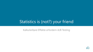 Kalkulierbare Effekte erfordern A/B Testing
Statistics is (not?) your friend
 