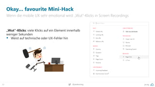 pa.ag
@peakaceag
50
Okay… favourite Mini-Hack
Wenn die mobile UX sehr emotional wird: „Wut“-Klicks in Screen Recordings
„Wut“-Klicks: viele Klicks auf ein Element innerhalb
weniger Sekunden
▪ Weist auf technische oder UX-Fehler hin
 