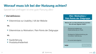 pa.ag
@peakaceag
53
Worauf muss ich bei der Nutzung achten?
Speziell bei Umfragen ist eine gute Planung alles!
✓Ziel definieren:
▪ Erkenntnisse zur Usability / UX der Website
vs.
▪ Erkenntnisse zu Motivation / Pain Points der Zielgruppe
vs.
▪ Kauferfahrung
▪ Produktzufriedenheit
Hier: Motivation /
Pain Points der Zielgruppe
 