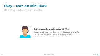 pa.ag
@peakaceag
66
Okay… noch ein Mini-Hack
UX Testing funktioniert auch spontan.
Rückwirkender moderierter UX-Test:
Direkt nach dem Kauf (CRM …) die Person anrufen
und den Conversion Funnel durchgehen.
 