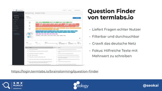 @seokai
• Liefert Fragen echter Nutzer
• Filterbar und durchsuchbar
• Crawlt das deutsche Netz
• Fokus: Hilfreiche Texte mit
Mehrwert zu schreiben
Question Finder  
von termlabs.io
https://login.termlabs.io/brainstorming/question-finder
 