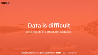 @SimoAhava from @ReaktorNow | #SMX | 20 March 2018
Data is difficult
Data quality is earned, not acquired.
 