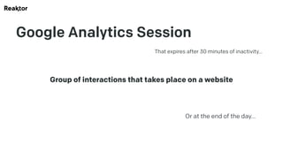 Google Analytics Session
Group of interactions that takes place on a website
That expires after 30 minutes of inactivity…
Or at the end of the day…
 