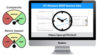 #7: Measure SERP bounce time
Complexity
Metric impact
LOW
MEDIUM
HIGH
LOW
MEDIUM
HIGH
https://goo.gl/Wn16xD
 