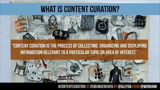 #contentcuration AT #smxmuenchen by @aleyda from @woorank
WHAT IS CONTENT CURATION?
“Content curation is the process of collecting, organizing and displaying
information relevant to a particular topic or area of interest.”
 