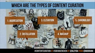 #contentcuration AT #smxmuenchen by @aleyda from @woorank
WHICH ARE THE TYPES OF CONTENT CURATION
1. AGGREGATION
2. DISTILLATION
3. ELEVATION
4. MASHUP
5. CHRONOLOGY
 
