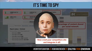#contentcuration AT #smxmuenchen by @aleyda from @woorank
it’s time to spy
Percentage of content shared
per social network
Now crawl your competitors site
and integrate it all!
 