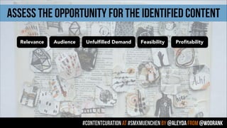 #contentcuration AT #smxmuenchen by @aleyda from @woorank
assess the opportunity for the identified content
Relevance Audience Unfulfilled Demand Feasibility Profitability
 