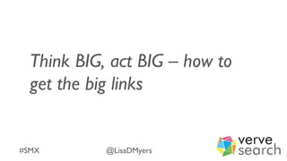 Think BIG, act BIG – how to
get the big links
#SMX @LisaDMyers
 