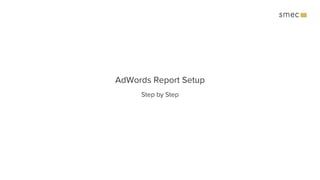 AdWords Report Setup
Step by Step
 