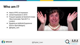 @Digital_Liam
Who am I?
➔ Head of PPC at Impression
➔ Joined Impression in 2014
➔ Frequent speaker at HeroConf (Voted
‘Mos...