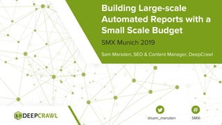 Building Large-scale
Automated Reports with a
Small Scale Budget
Sam Marsden, SEO & Content Manager, DeepCrawl
SMX Munich 2019
@sam_marsden SMX
 