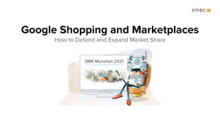 Google Shopping and Marketplaces
How to Defend and Expand Market Share
SMX München 2021
 