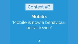 Mobile:
‘Mobile is now a behaviour,
not a device’
Context #3
 
