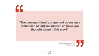 “The conversational component opens up a
dimension of ‘did you mean?’ or ‘have you
thought about it this way?”
JOHN BOYD, ...