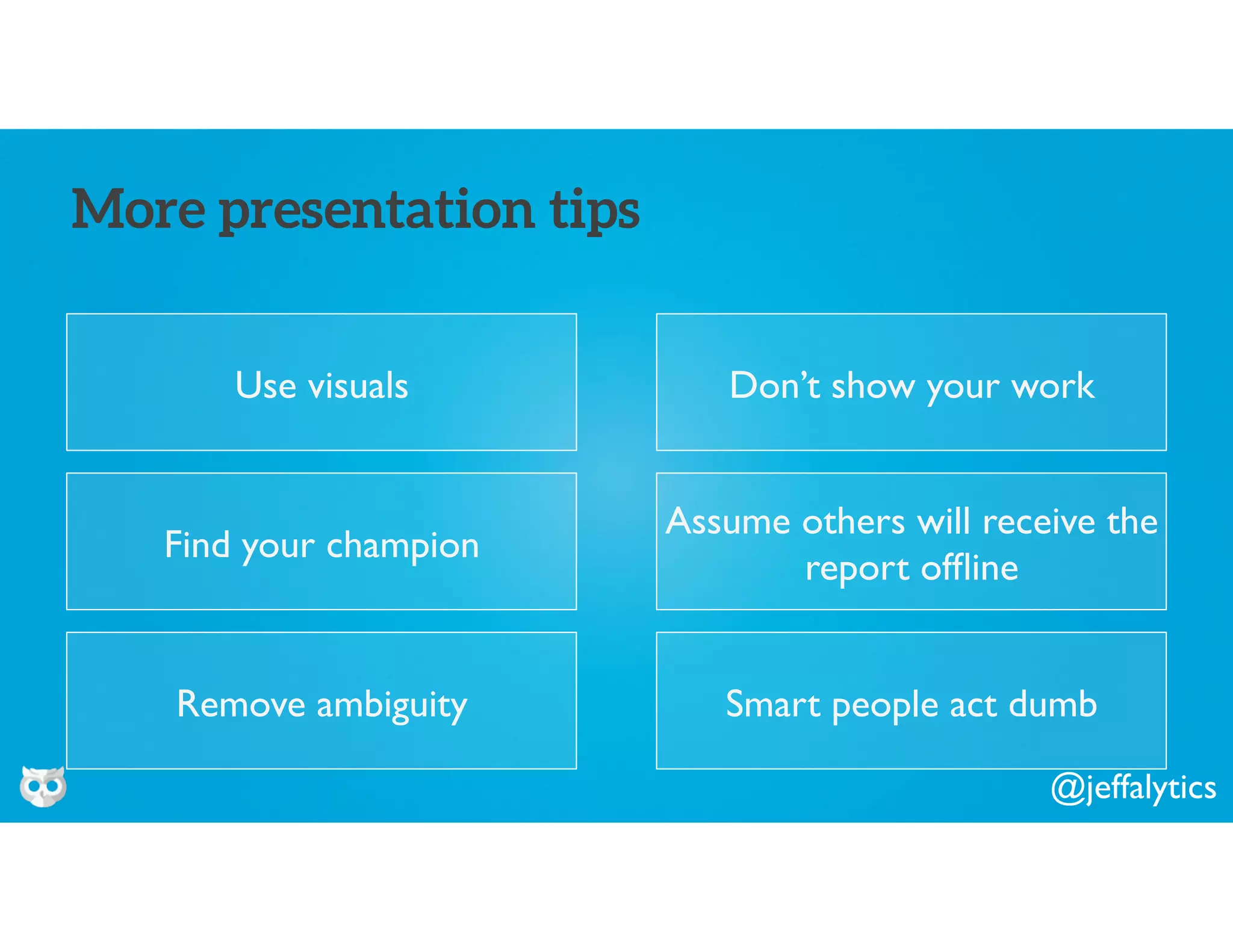 @jeffalytics
Use visuals
More presentation tips
Don’t show your work
Find your champion
Assume others will receive the
report ofﬂine
Remove ambiguity Smart people act dumb
 