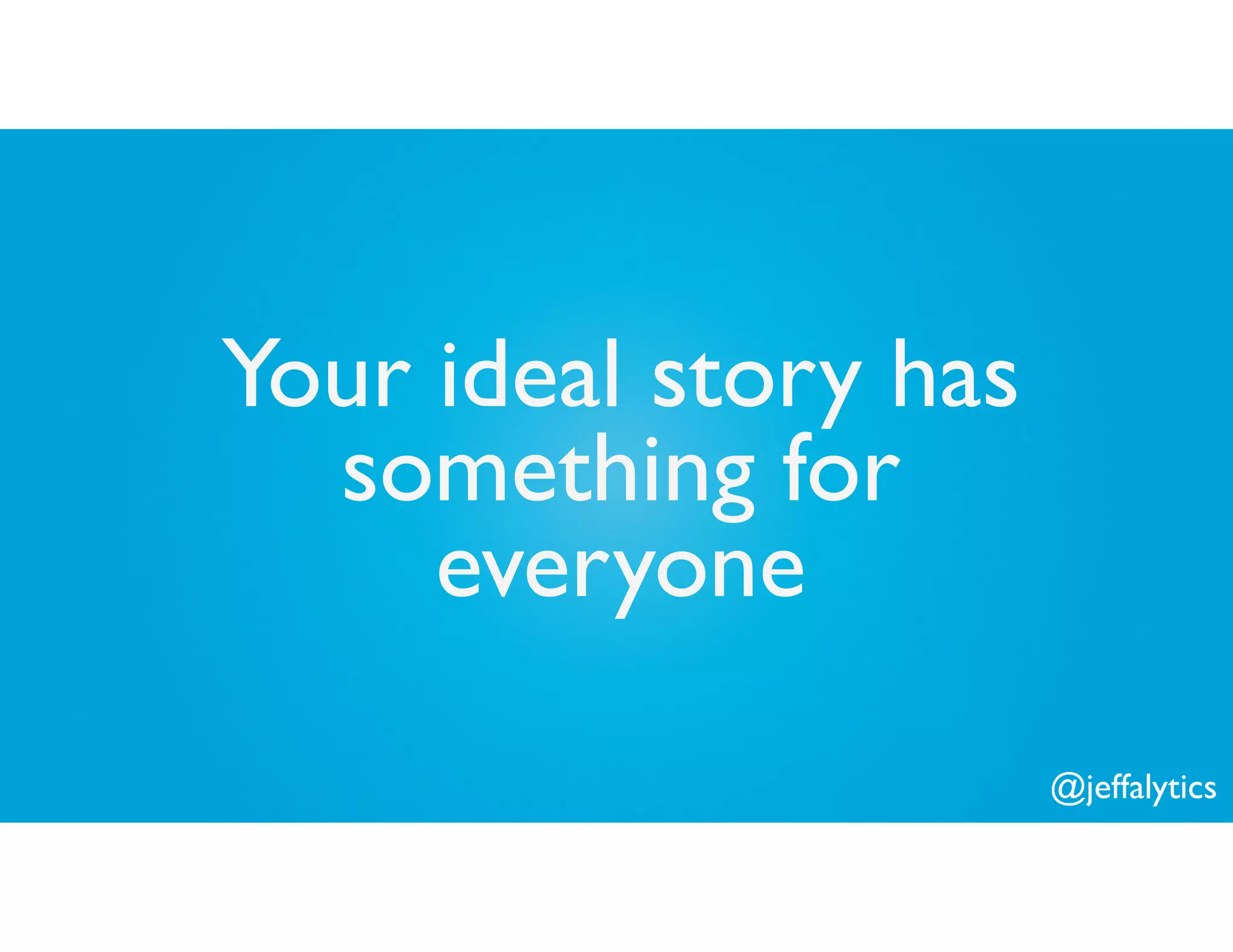@jeffalytics
Your ideal story has
something for
everyone
 