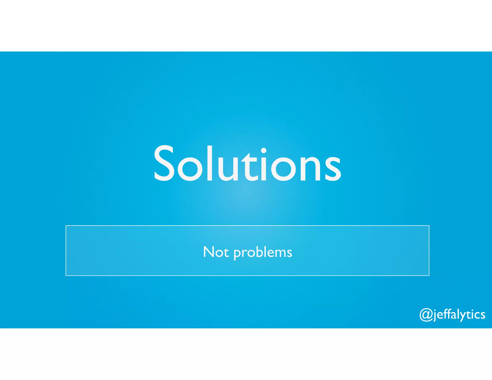@jeffalytics
Solutions
Not problems
 
