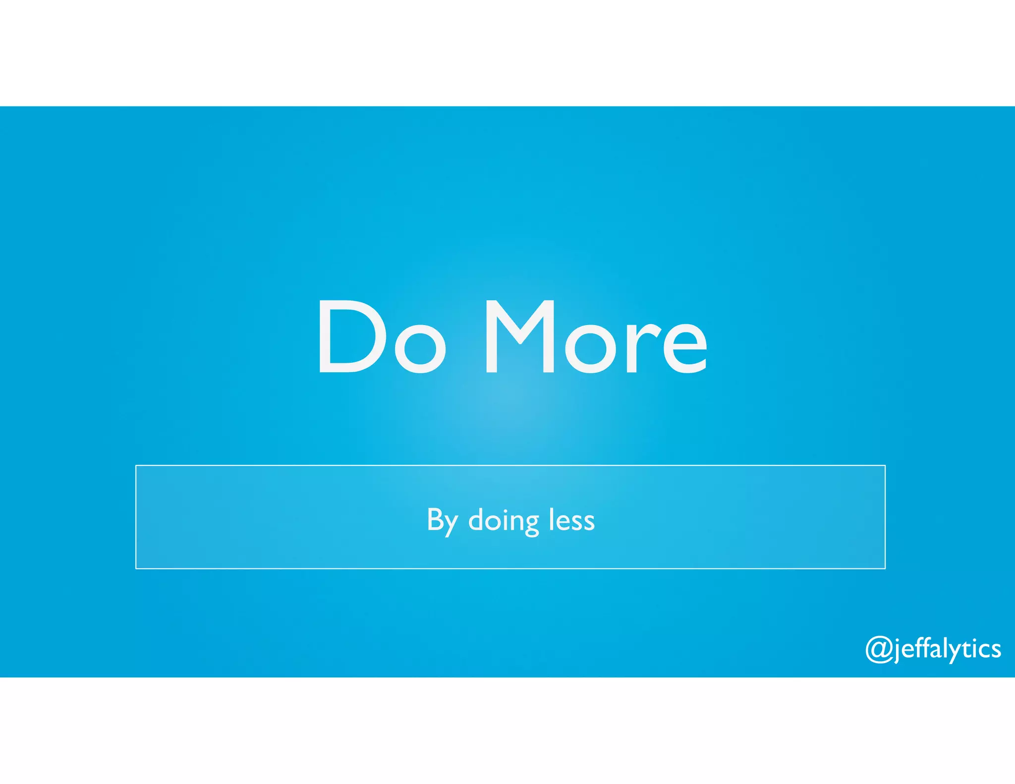 @jeffalytics
Do More
By doing less
 