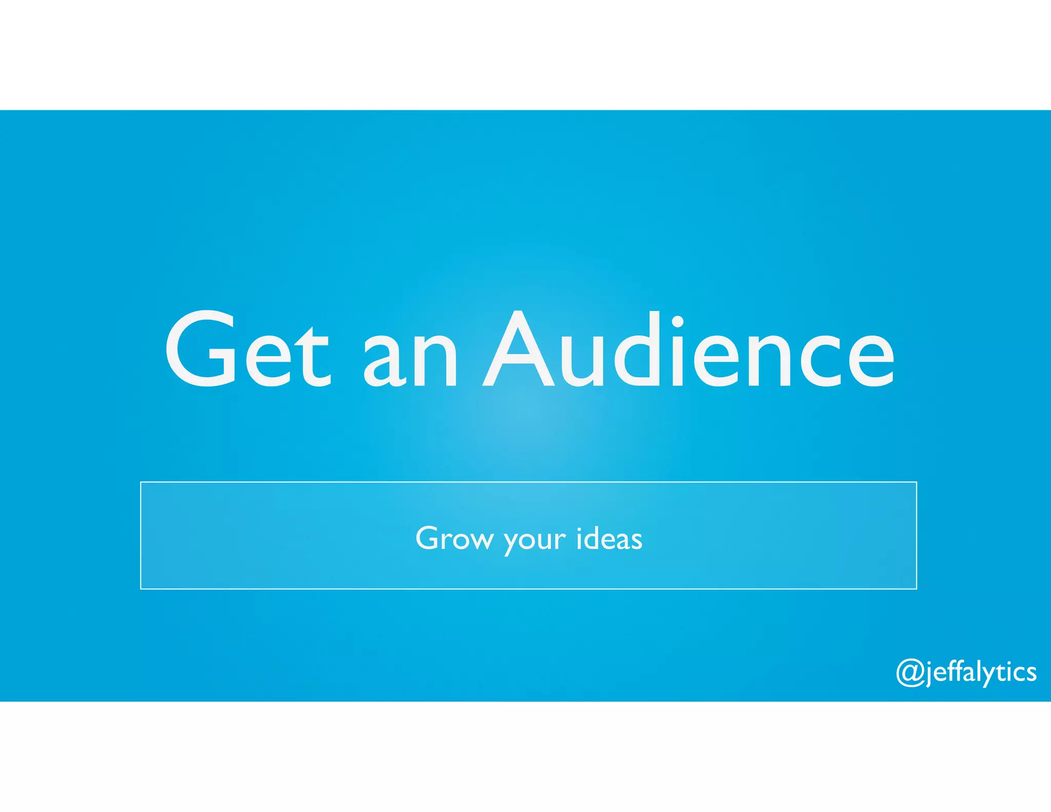 @jeffalytics
Get an Audience
Grow your ideas
 