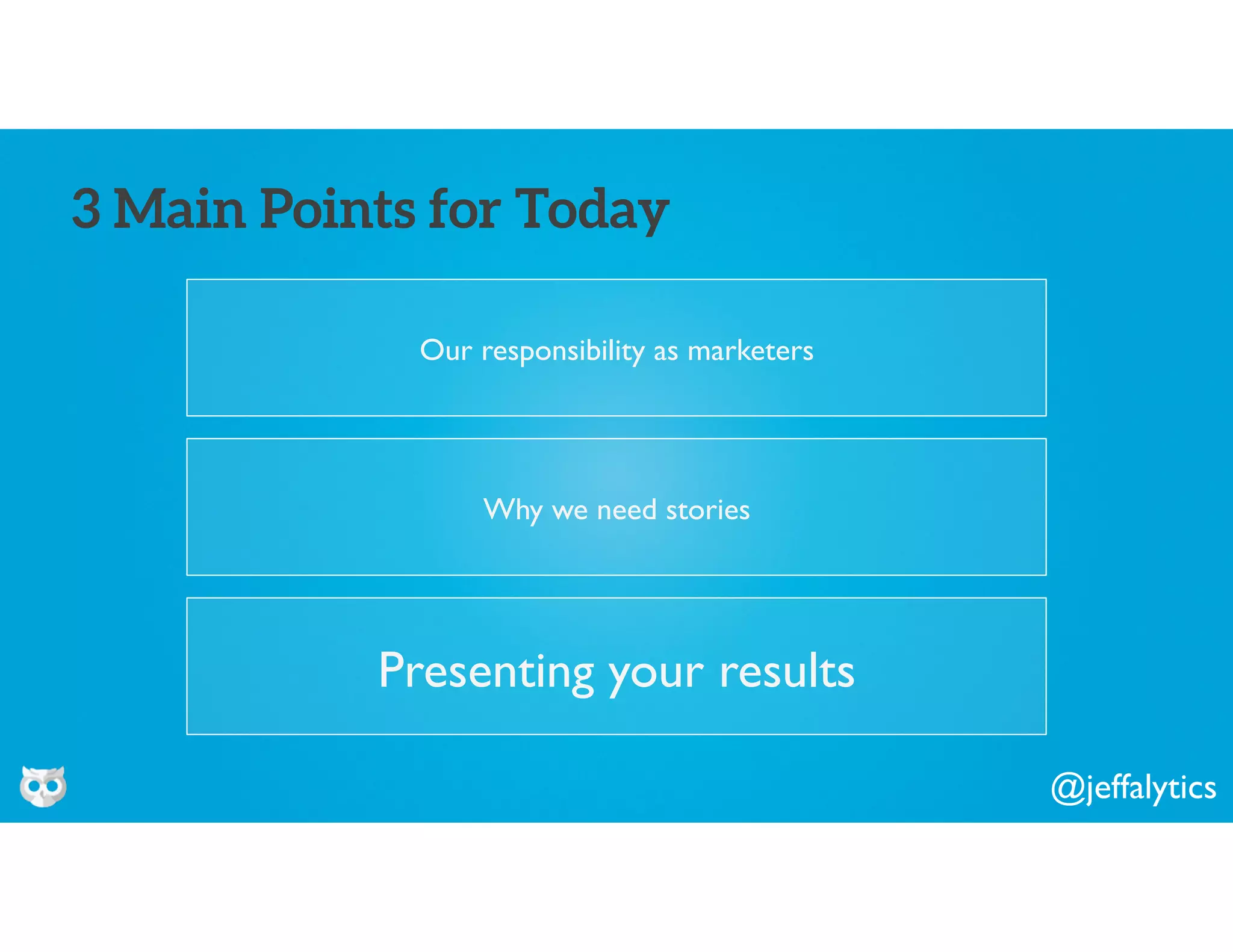 @jeffalytics
Our responsibility as marketers
3 Main Points for Today
Why we need stories
Presenting your results
 