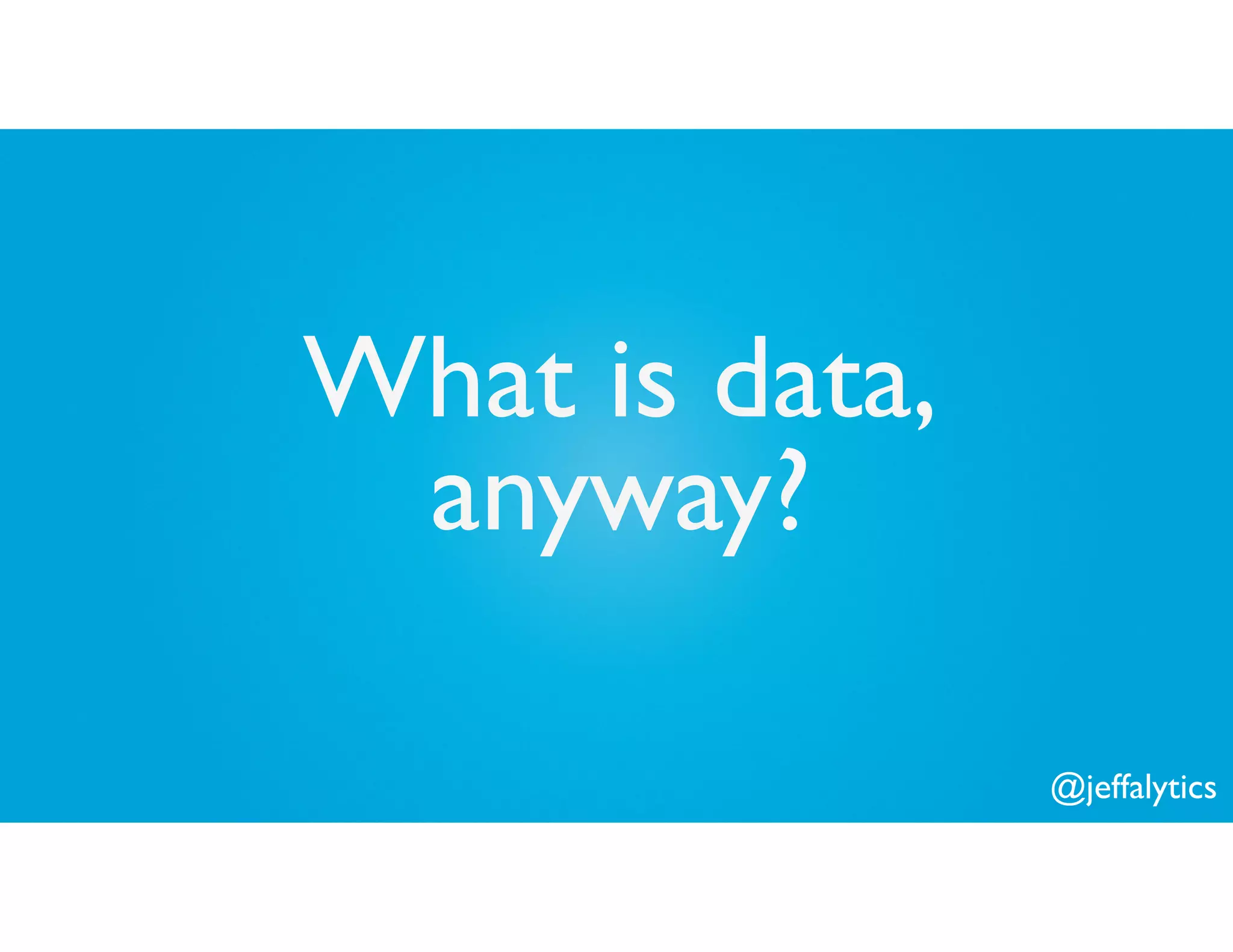 @jeffalytics
What is data,
anyway?
 