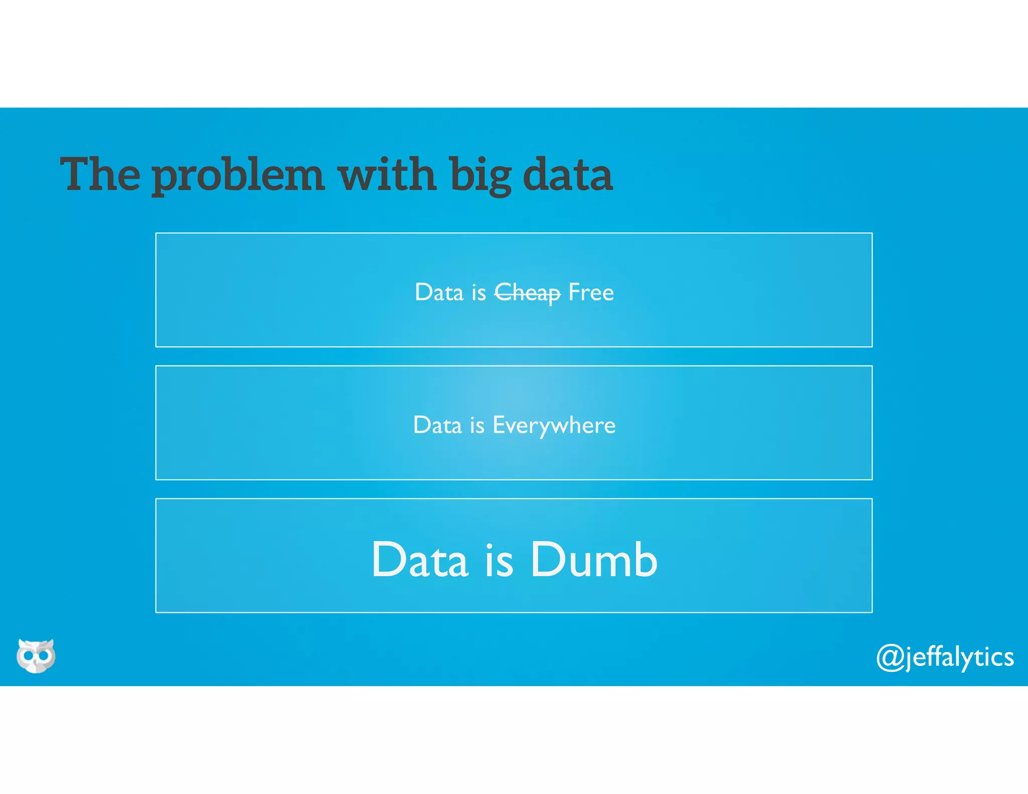 @jeffalytics
Data is Cheap Free
The problem with big data
Data is Everywhere
Data is Dumb
 